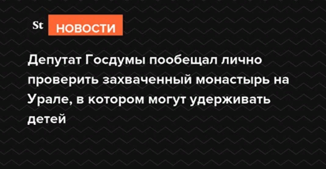 Депутат Госдумы пообещал лично проверить захваченный монастырь на Урале, в котором могут удерживать детей