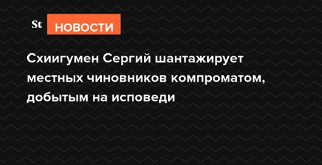 Схиигумен Сергий шантажирует местных чиновников компроматом, добытым на исповеди