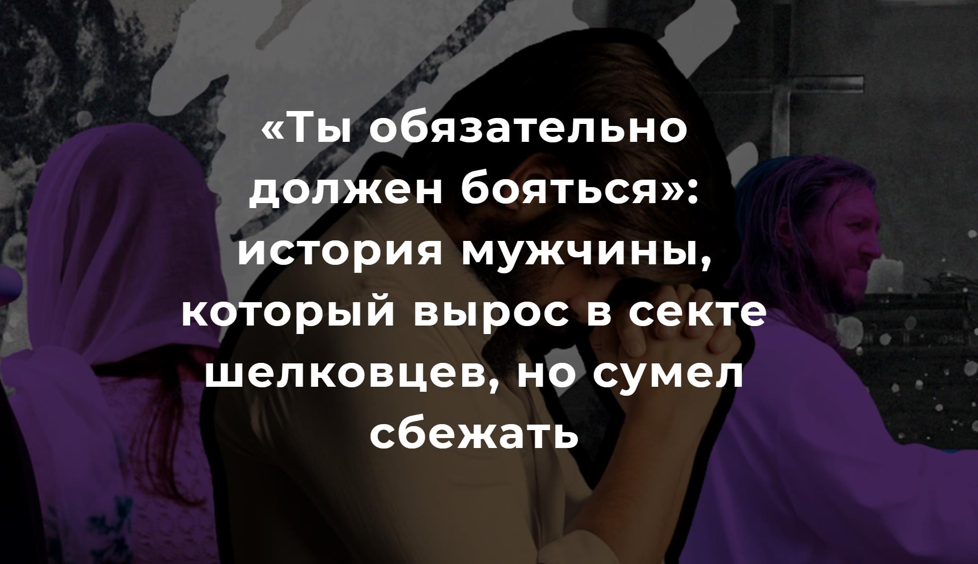 «Ты обязательно должен бояться»: история мужчины,который вырос в секте шелковцев, но сумел сбежать