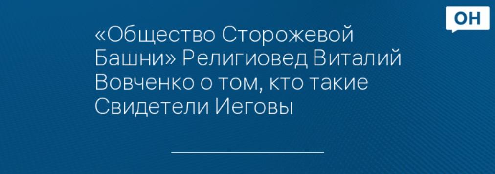 «Общество Сторожевой Башни» Религиовед Виталий Вовченко о том, кто такие Свидетели Иеговы